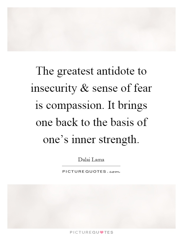 The greatest antidote to insecurity and sense of fear is compassion. It brings one back to the basis of one's inner strength Picture Quote #1