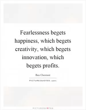 Fearlessness begets happiness, which begets creativity, which begets innovation, which begets profits Picture Quote #1