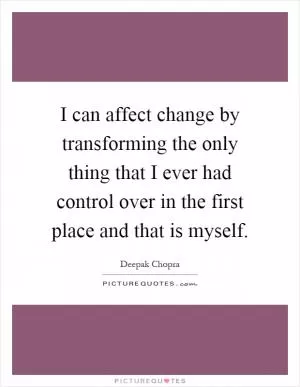 I can affect change by transforming the only thing that I ever had control over in the first place and that is myself Picture Quote #1