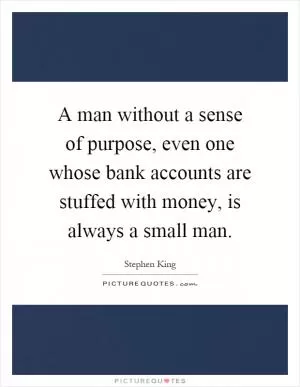 A man without a sense of purpose, even one whose bank accounts are stuffed with money, is always a small man Picture Quote #1