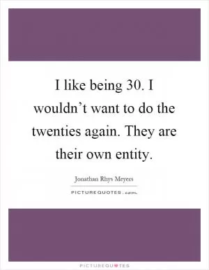I like being 30. I wouldn’t want to do the twenties again. They are their own entity Picture Quote #1