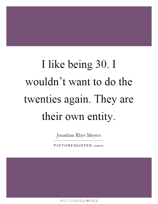 I like being 30. I wouldn't want to do the twenties again. They are their own entity Picture Quote #1