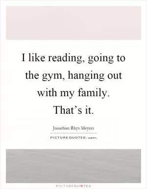 I like reading, going to the gym, hanging out with my family. That’s it Picture Quote #1