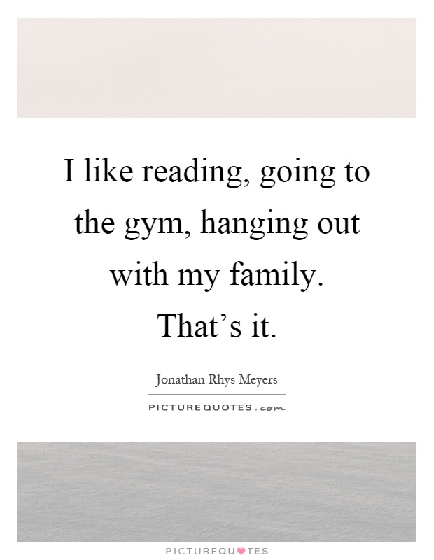 I like reading, going to the gym, hanging out with my family. That's it Picture Quote #1