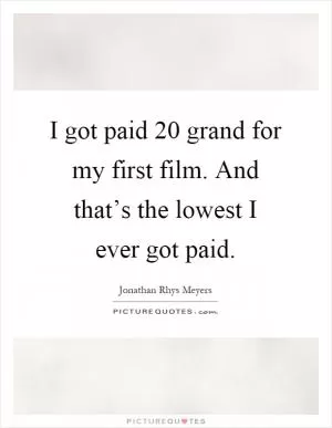 I got paid 20 grand for my first film. And that’s the lowest I ever got paid Picture Quote #1