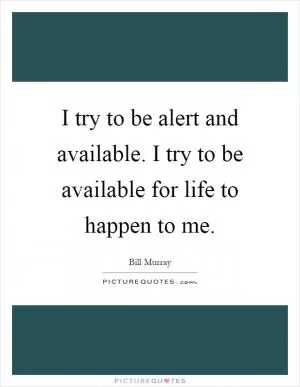 I try to be alert and available. I try to be available for life to happen to me Picture Quote #1