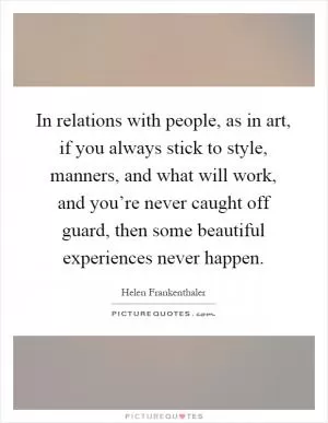 In relations with people, as in art, if you always stick to style, manners, and what will work, and you’re never caught off guard, then some beautiful experiences never happen Picture Quote #1