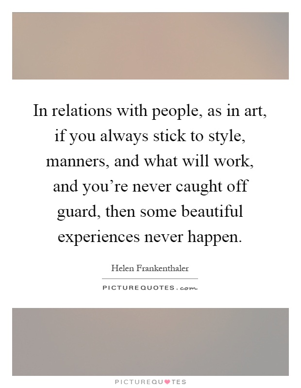 In relations with people, as in art, if you always stick to style, manners, and what will work, and you're never caught off guard, then some beautiful experiences never happen Picture Quote #1