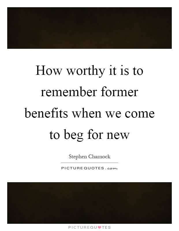 How worthy it is to remember former benefits when we come to beg for new Picture Quote #1