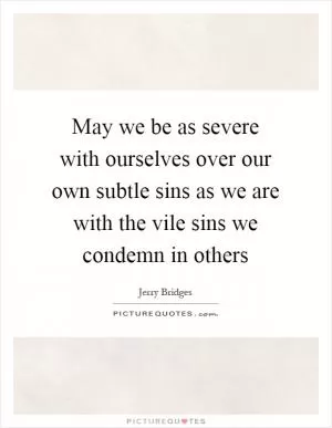 May we be as severe with ourselves over our own subtle sins as we are with the vile sins we condemn in others Picture Quote #1