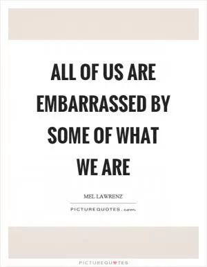 All of us are embarrassed by some of what we are Picture Quote #1