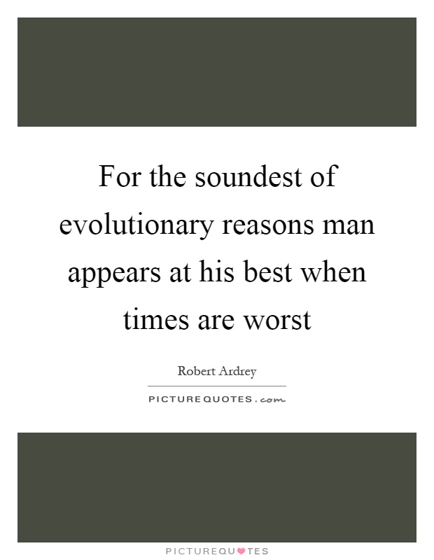 For the soundest of evolutionary reasons man appears at his best when times are worst Picture Quote #1
