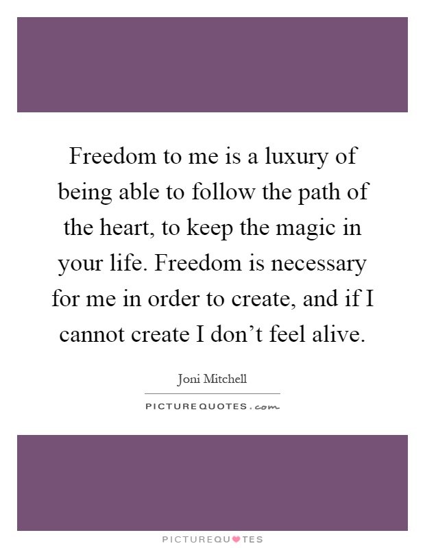 Freedom to me is a luxury of being able to follow the path of the heart, to keep the magic in your life. Freedom is necessary for me in order to create, and if I cannot create I don't feel alive Picture Quote #1