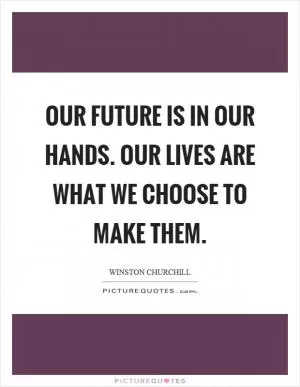 Our future is in our hands. Our lives are what we choose to make them Picture Quote #1