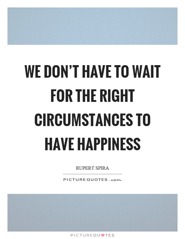 We don't have to wait for the right circumstances to have happiness Picture Quote #1