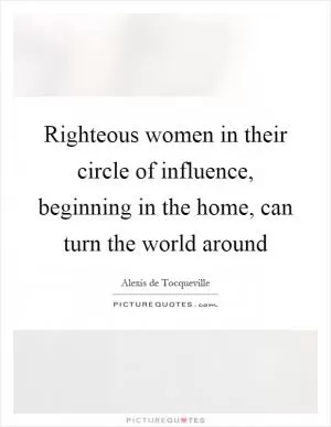Righteous women in their circle of influence, beginning in the home, can turn the world around Picture Quote #1