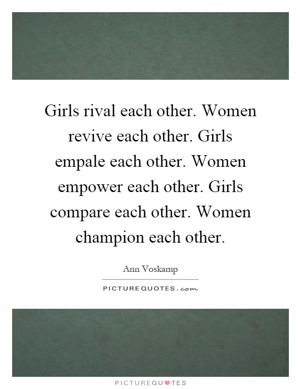 Girls rival each other. Women revive each other. Girls empale each other. Women empower each other. Girls compare each other. Women champion each other Picture Quote #1