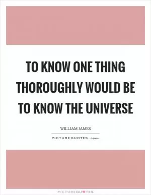 To know one thing thoroughly would be to know the universe Picture Quote #1