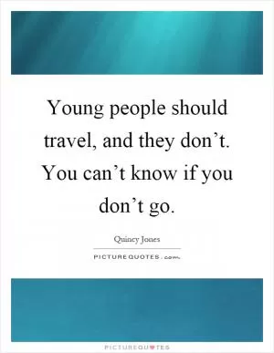 Young people should travel, and they don’t. You can’t know if you don’t go Picture Quote #1