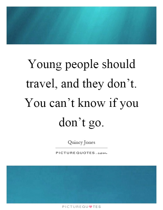 Young people should travel, and they don't. You can't know if you don't go Picture Quote #1