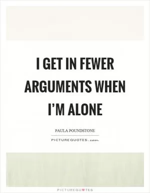 I get in fewer arguments when I’m alone Picture Quote #1