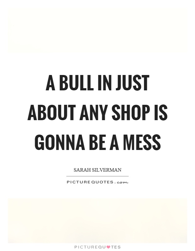 A bull in just about any shop is gonna be a mess Picture Quote #1