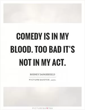 Comedy is in my blood. Too bad it’s not in my act Picture Quote #1