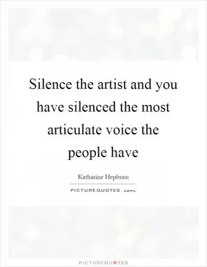 Silence the artist and you have silenced the most articulate voice the people have Picture Quote #1