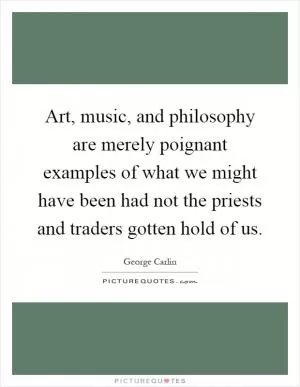 Art, music, and philosophy are merely poignant examples of what we might have been had not the priests and traders gotten hold of us Picture Quote #1
