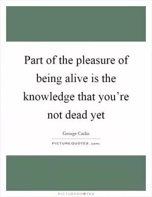 Part of the pleasure of being alive is the knowledge that you’re not dead yet Picture Quote #1