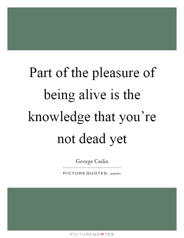 Part of the pleasure of being alive is the knowledge that you're not dead yet Picture Quote #1