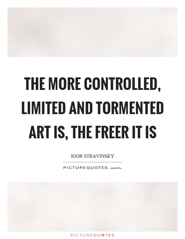 The more controlled, limited and tormented art is, the freer it is Picture Quote #1