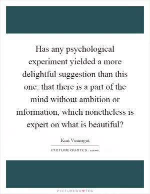 Has any psychological experiment yielded a more delightful suggestion than this one: that there is a part of the mind without ambition or information, which nonetheless is expert on what is beautiful? Picture Quote #1