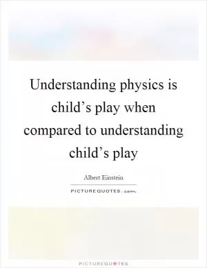 Understanding physics is child’s play when compared to understanding child’s play Picture Quote #1