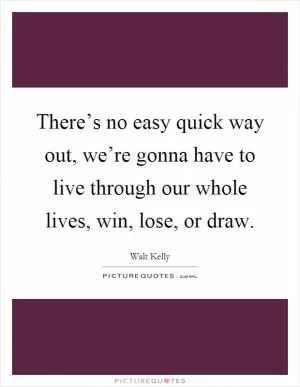 There’s no easy quick way out, we’re gonna have to live through our whole lives, win, lose, or draw Picture Quote #1