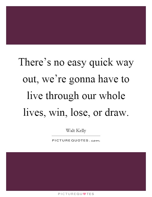 There's no easy quick way out, we're gonna have to live through our whole lives, win, lose, or draw Picture Quote #1