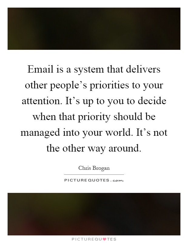 Email is a system that delivers other people's priorities to your attention. It's up to you to decide when that priority should be managed into your world. It's not the other way around Picture Quote #1