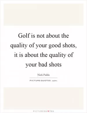 Golf is not about the quality of your good shots, it is about the quality of your bad shots Picture Quote #1