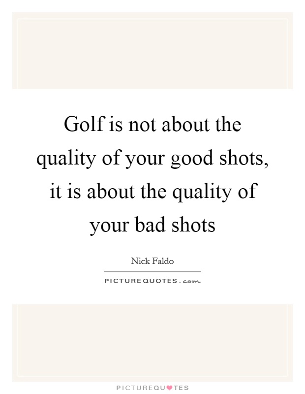 Golf is not about the quality of your good shots, it is about the quality of your bad shots Picture Quote #1