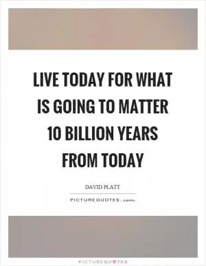 Live today for what is going to matter 10 billion years from today Picture Quote #1