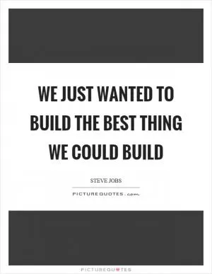 We just wanted to build the best thing we could build Picture Quote #1