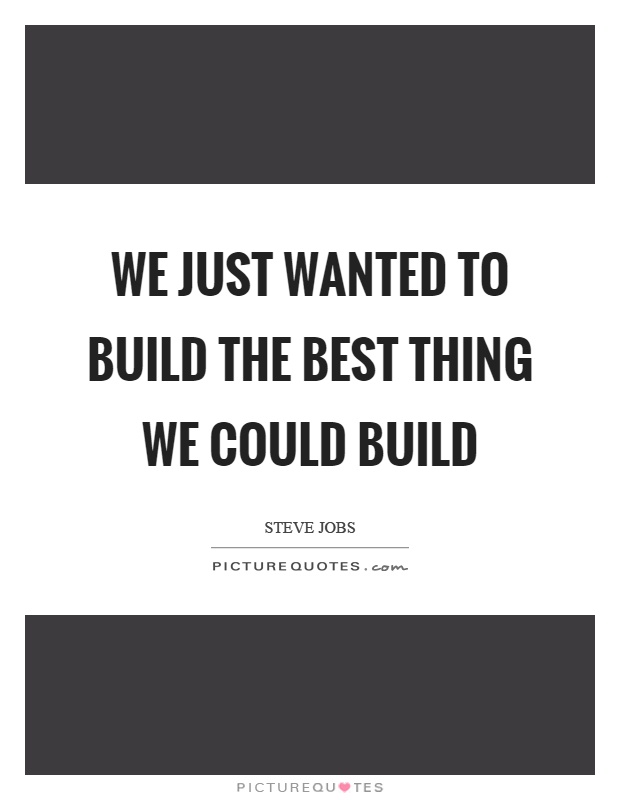 We just wanted to build the best thing we could build Picture Quote #1