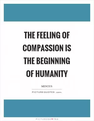 The feeling of compassion is the beginning of humanity Picture Quote #1