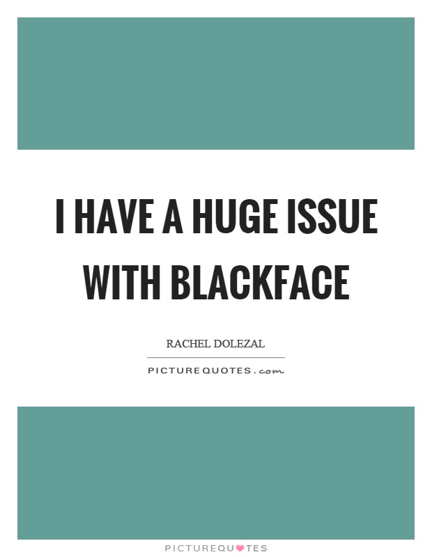 I have a huge issue with blackface Picture Quote #1