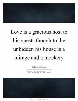 Love is a gracious host to his guests though to the unbidden his house is a mirage and a mockery Picture Quote #1