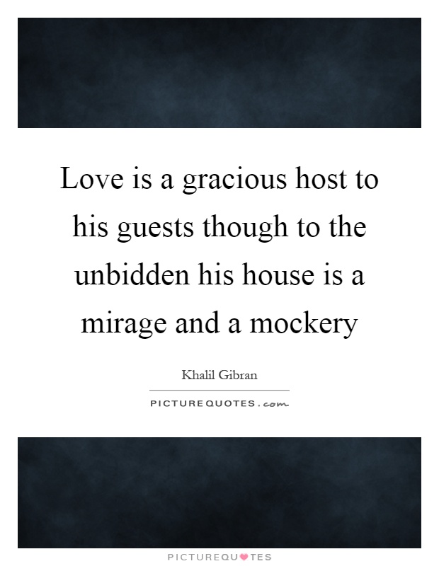 Love is a gracious host to his guests though to the unbidden his house is a mirage and a mockery Picture Quote #1