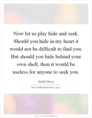 Now let us play hide and seek. Should you hide in my heart it would not be difficult to find you. But should you hide behind your own shell, then it would be useless for anyone to seek you Picture Quote #1