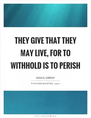 They give that they may live, for to withhold is to perish Picture Quote #1