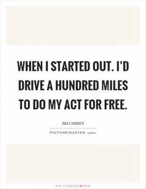 When I started out. I’d drive a hundred miles to do my act for free Picture Quote #1