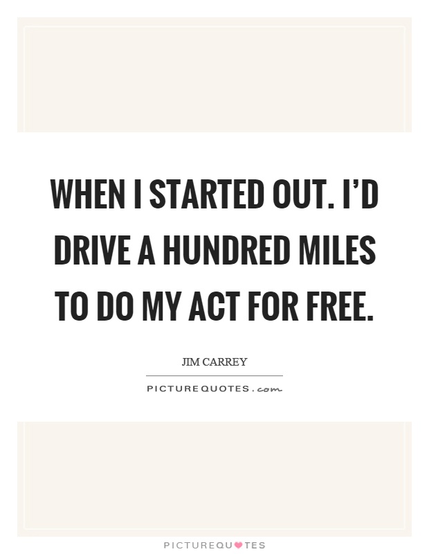 When I started out. I'd drive a hundred miles to do my act for free Picture Quote #1